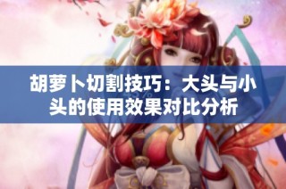 胡萝卜切割技巧：大头与小头的使用效果对比分析