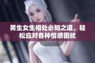 男生女生相处必知之道，轻松应对各种情感困扰
