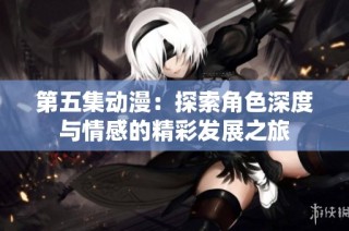 第五集动漫：探索角色深度与情感的精彩发展之旅