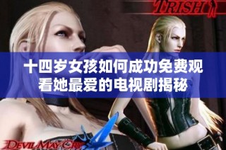 十四岁女孩如何成功免费观看她最爱的电视剧揭秘