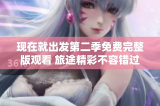 现在就出发第二季免费完整版观看 旅途精彩不容错过