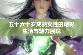五十六十岁成熟女性的精彩生活与魅力展现