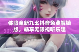 体验全新九幺抖音免费解锁版，畅享无限视听乐趣