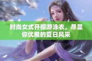 时尚女式开襟游泳衣，尽显你优雅的夏日风采