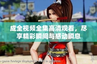 成全视频全集高清观看，尽享精彩瞬间与感动瞬息