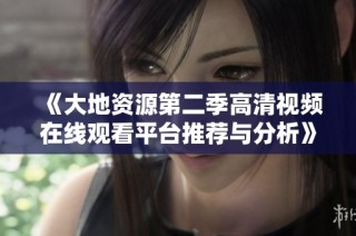 《大地资源第二季高清视频在线观看平台推荐与分析》