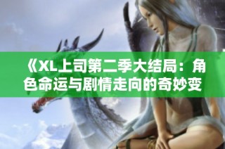 《XL上司第二季大结局：角色命运与剧情走向的奇妙变迁》