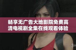 畅享无广告大地影院免费高清电视剧全集在线观看体验