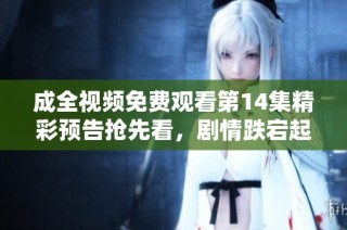 成全视频免费观看第14集精彩预告抢先看，剧情跌宕起伏引人期待