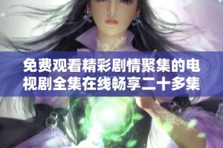 免费观看精彩剧情聚集的电视剧全集在线畅享二十多集内容大公开