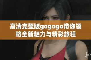 高清完整版gogogo带你领略全新魅力与精彩旅程