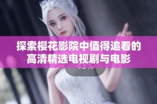 探索樱花影院中值得追看的高清精选电视剧与电影