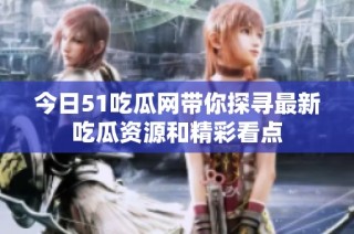 今日51吃瓜网带你探寻最新吃瓜资源和精彩看点