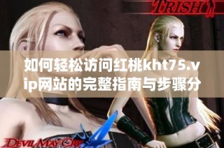 如何轻松访问红桃kht75.vip网站的完整指南与步骤分享