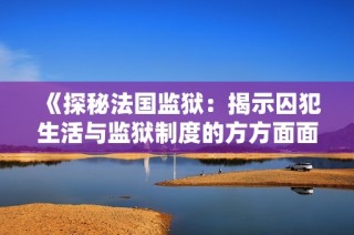《探秘法国监狱：揭示囚犯生活与监狱制度的方方面面》
