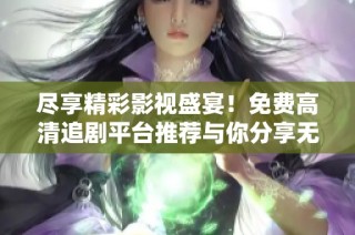 尽享精彩影视盛宴！免费高清追剧平台推荐与你分享无限乐趣