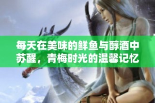 每天在美味的鲜鱼与醇酒中苏醒，青梅时光的温馨记忆