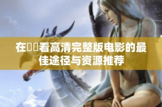 在線觀看高清完整版电影的最佳途径与资源推荐