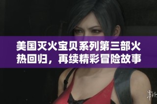 美国灭火宝贝系列第三部火热回归，再续精彩冒险故事