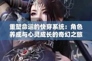 重塑命运的快穿系统：角色养成与心灵成长的奇幻之旅