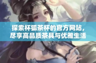 探索杯狐茶杯的官方网站，尽享高品质茶具与优雅生活方式