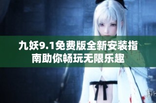 九妖9.1免费版全新安装指南助你畅玩无限乐趣