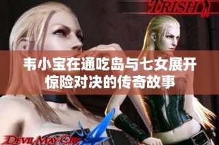 韦小宝在通吃岛与七女展开惊险对决的传奇故事