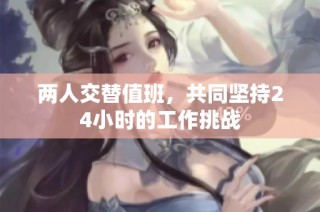 两人交替值班，共同坚持24小时的工作挑战