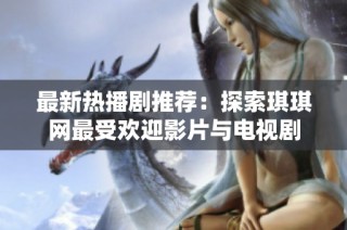 最新热播剧推荐：探索琪琪网最受欢迎影片与电视剧