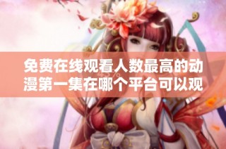 免费在线观看人数最高的动漫第一集在哪个平台可以观看