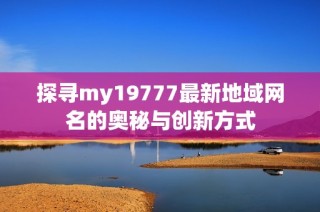 探寻my19777最新地域网名的奥秘与创新方式