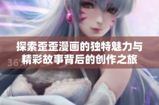 探索歪歪漫画的独特魅力与精彩故事背后的创作之旅