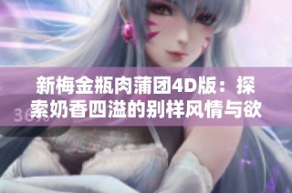 新梅金瓶肉蒲团4D版：探索奶香四溢的别样风情与欲望