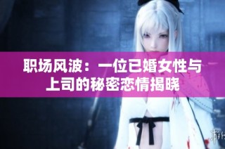职场风波：一位已婚女性与上司的秘密恋情揭晓