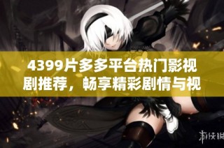 4399片多多平台热门影视剧推荐，畅享精彩剧情与视听盛宴