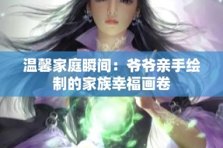 温馨家庭瞬间：爷爷亲手绘制的家族幸福画卷