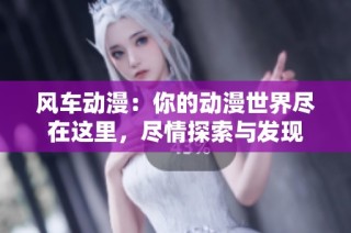 风车动漫：你的动漫世界尽在这里，尽情探索与发现