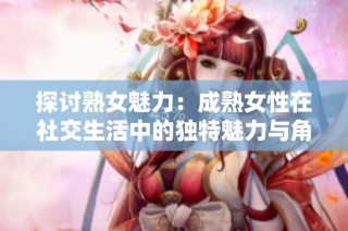探讨熟女魅力：成熟女性在社交生活中的独特魅力与角色