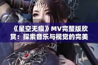 《星空无痕》MV完整版欣赏：探索音乐与视觉的完美结合