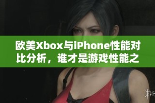 欧美Xbox与iPhone性能对比分析，谁才是游戏性能之王？