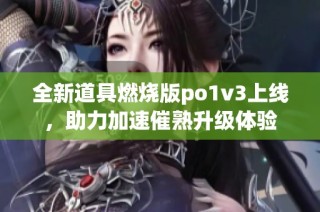 全新道具燃烧版po1v3上线，助力加速催熟升级体验