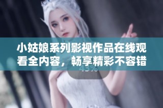 小姑娘系列影视作品在线观看全内容，畅享精彩不容错过