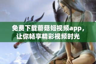 免费下载蘑菇短视频app，让你畅享精彩视频时光