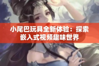 小尾巴玩具全新体验：探索嵌入式视频趣味世界