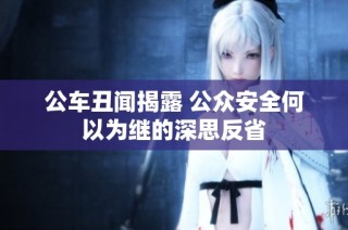 公车丑闻揭露 公众安全何以为继的深思反省