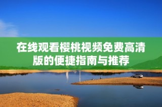 在线观看樱桃视频免费高清版的便捷指南与推荐