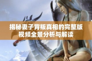 揭秘妻子背叛真相的完整版视频全景分析与解读