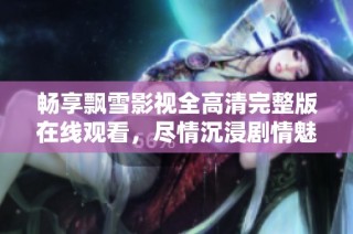 畅享飘雪影视全高清完整版在线观看，尽情沉浸剧情魅力！