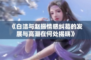 《白洁与赵振情感纠葛的发展与高潮在何处揭晓》