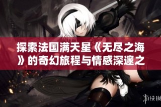 探索法国满天星《无尽之海》的奇幻旅程与情感深邃之美